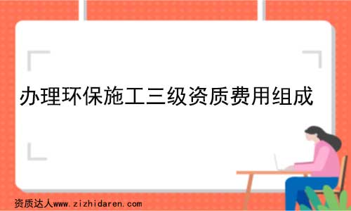 辦理環(huán)保施工三級資質(zhì)費用多少錢