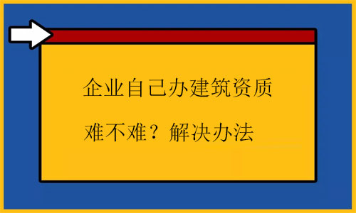 自己辦建筑資質(zhì)很難嗎？幾招根源解決問題